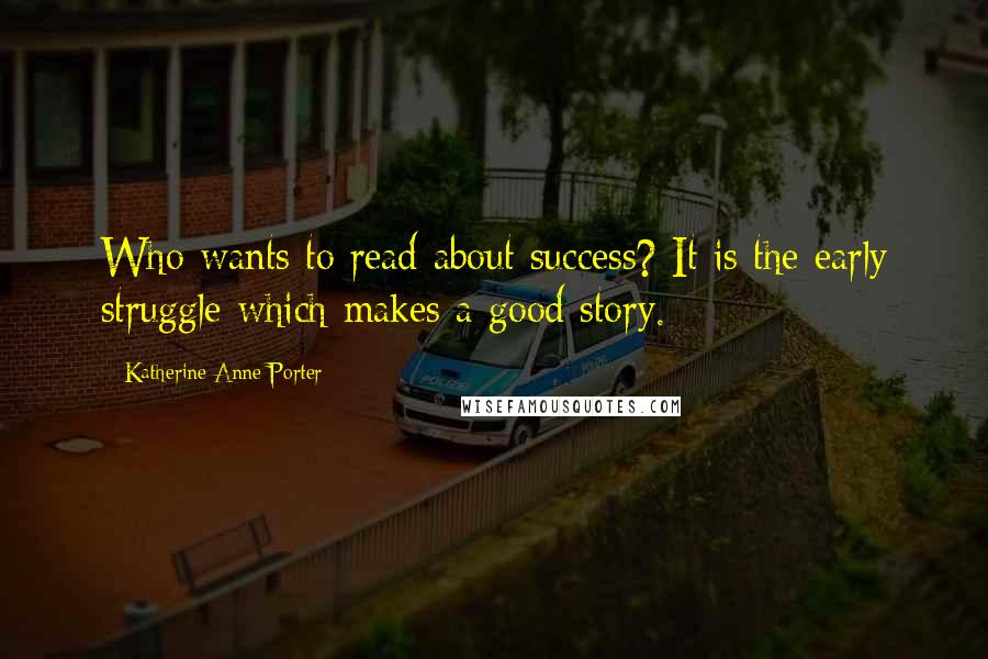 Katherine Anne Porter quotes: Who wants to read about success? It is the early struggle which makes a good story.