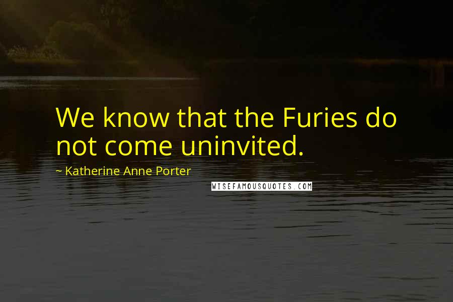 Katherine Anne Porter quotes: We know that the Furies do not come uninvited.