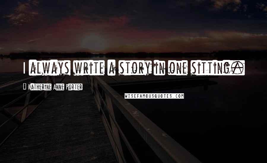 Katherine Anne Porter quotes: I always write a story in one sitting.