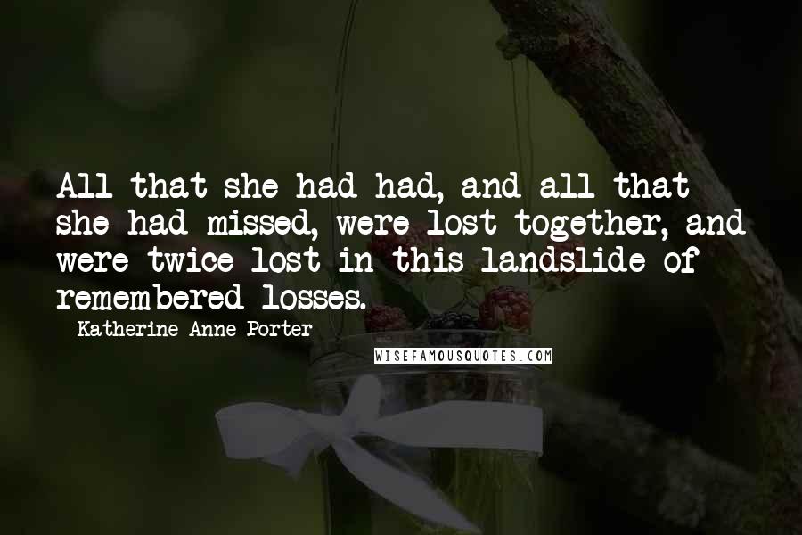 Katherine Anne Porter quotes: All that she had had, and all that she had missed, were lost together, and were twice lost in this landslide of remembered losses.