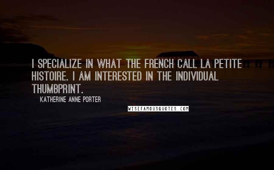 Katherine Anne Porter quotes: I specialize in what the French call la petite histoire. I am interested in the individual thumbprint.