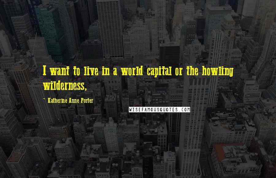 Katherine Anne Porter quotes: I want to live in a world capital or the howling wilderness,