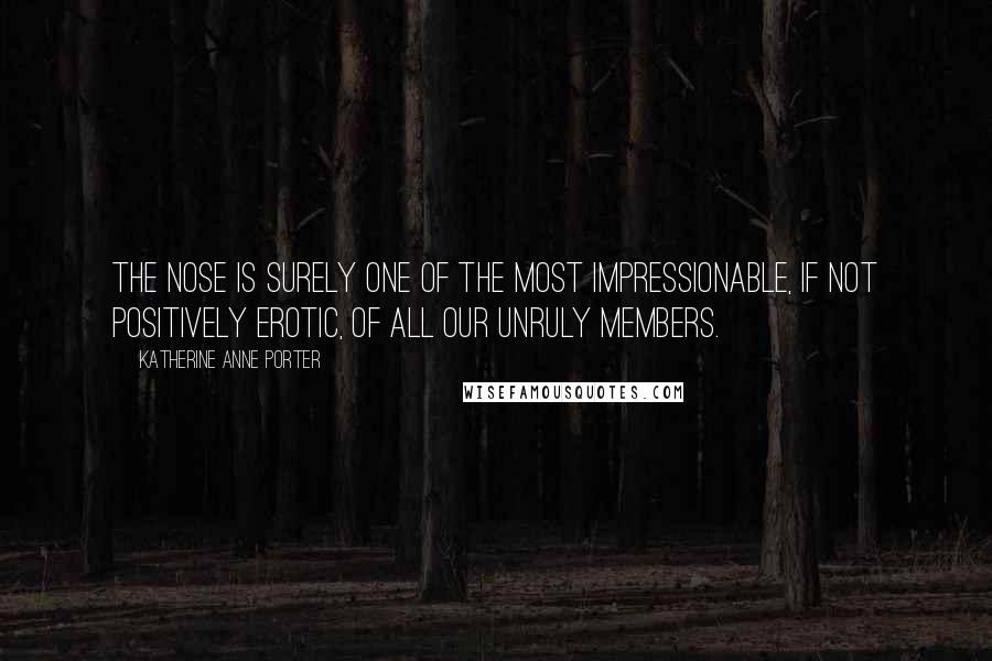 Katherine Anne Porter quotes: The nose is surely one of the most impressionable, if not positively erotic, of all our unruly members.