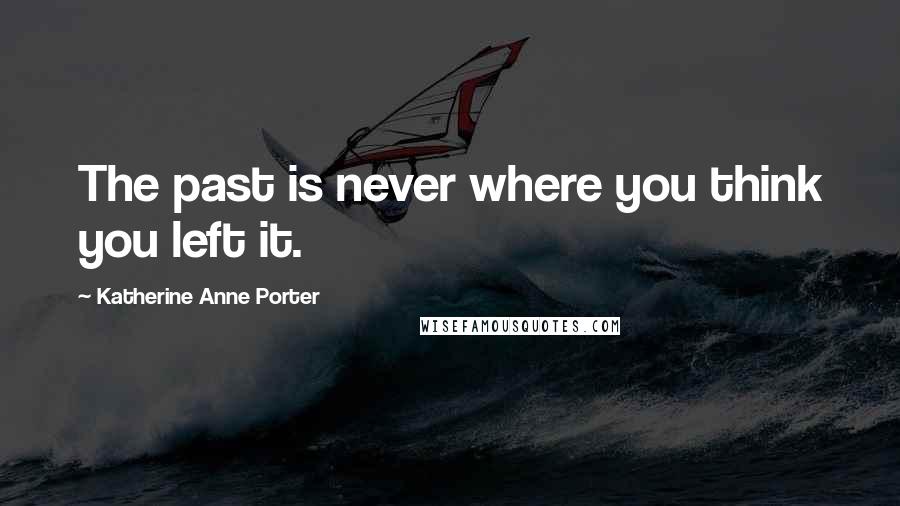 Katherine Anne Porter quotes: The past is never where you think you left it.