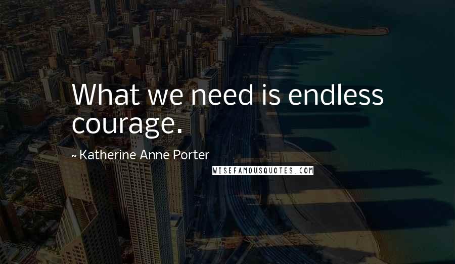 Katherine Anne Porter quotes: What we need is endless courage.