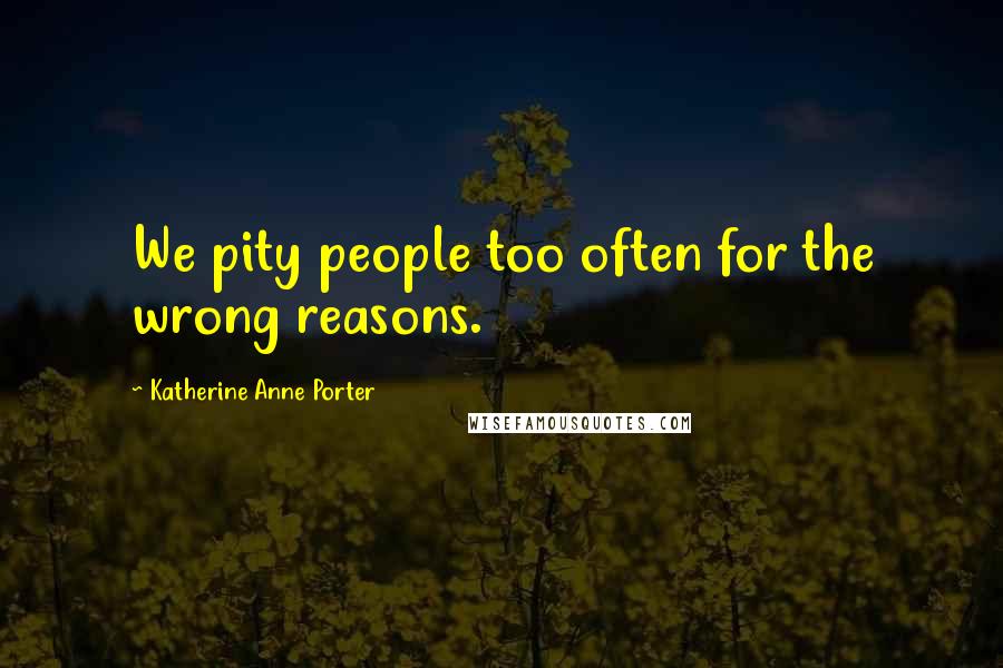 Katherine Anne Porter quotes: We pity people too often for the wrong reasons.