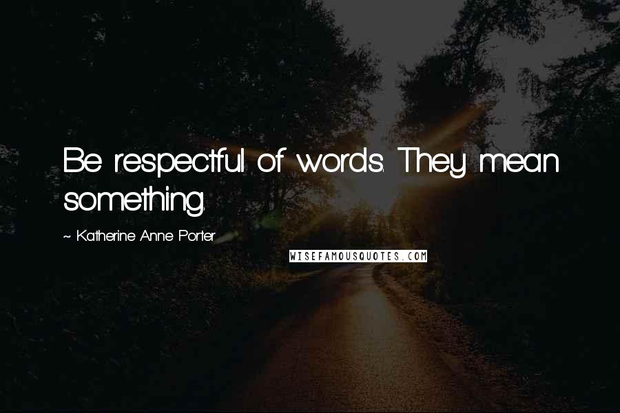 Katherine Anne Porter quotes: Be respectful of words. They mean something.