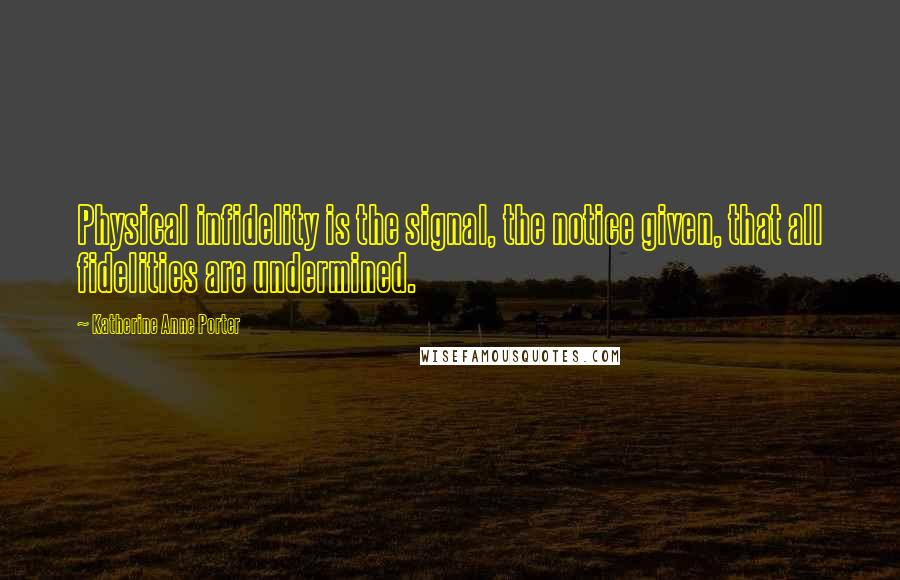 Katherine Anne Porter quotes: Physical infidelity is the signal, the notice given, that all fidelities are undermined.