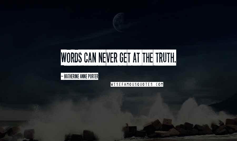 Katherine Anne Porter quotes: Words can never get at the truth.