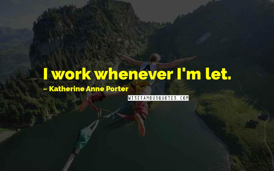 Katherine Anne Porter quotes: I work whenever I'm let.