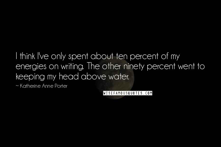 Katherine Anne Porter quotes: I think I've only spent about ten percent of my energies on writing. The other ninety percent went to keeping my head above water.