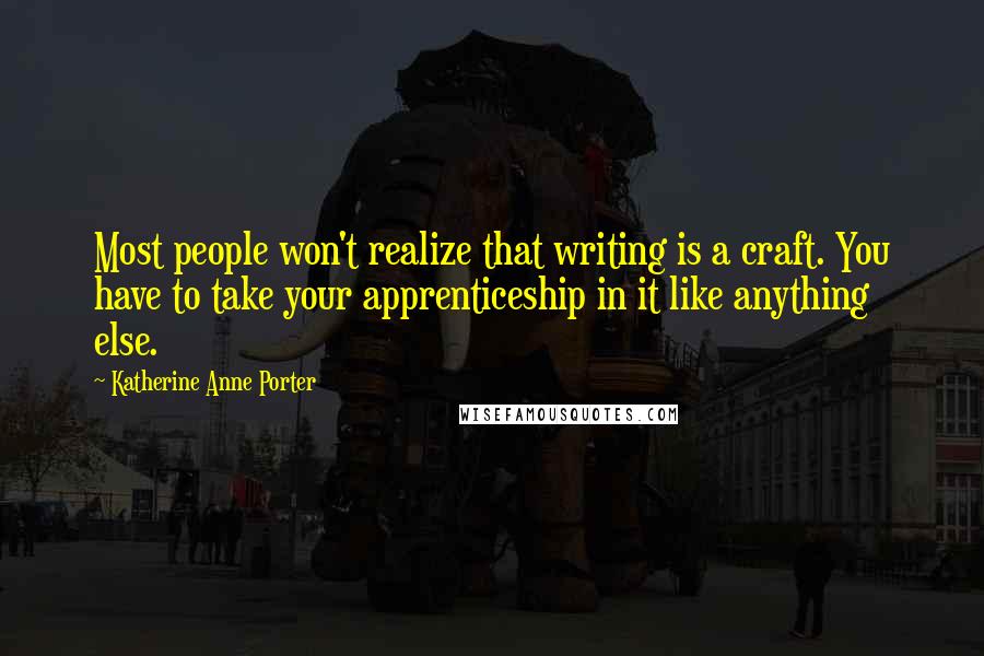 Katherine Anne Porter quotes: Most people won't realize that writing is a craft. You have to take your apprenticeship in it like anything else.