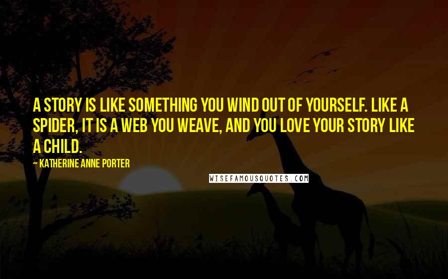 Katherine Anne Porter quotes: A story is like something you wind out of yourself. Like a spider, it is a web you weave, and you love your story like a child.