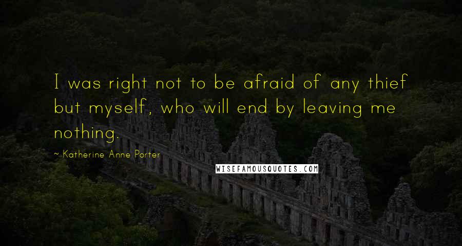 Katherine Anne Porter quotes: I was right not to be afraid of any thief but myself, who will end by leaving me nothing.