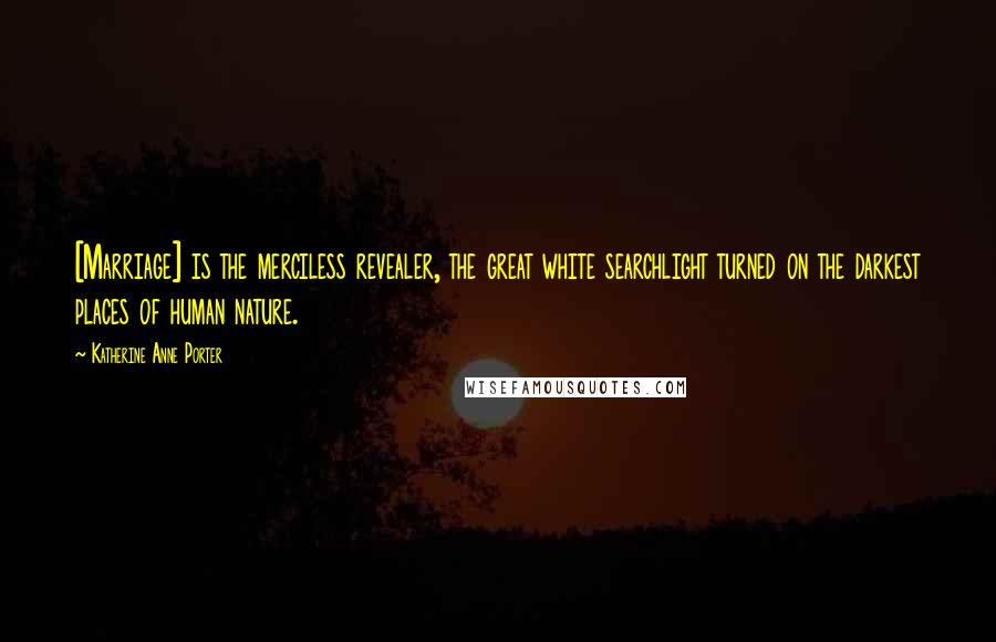 Katherine Anne Porter quotes: [Marriage] is the merciless revealer, the great white searchlight turned on the darkest places of human nature.