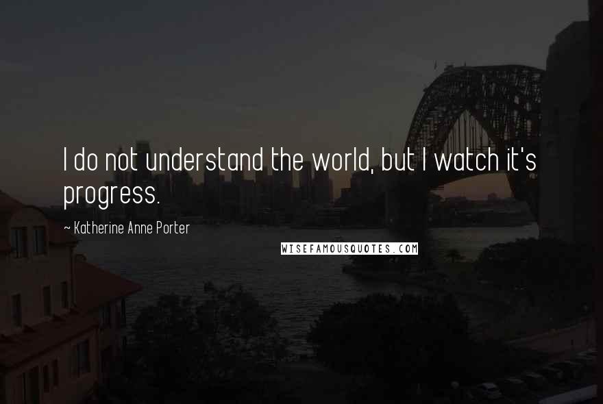 Katherine Anne Porter quotes: I do not understand the world, but I watch it's progress.