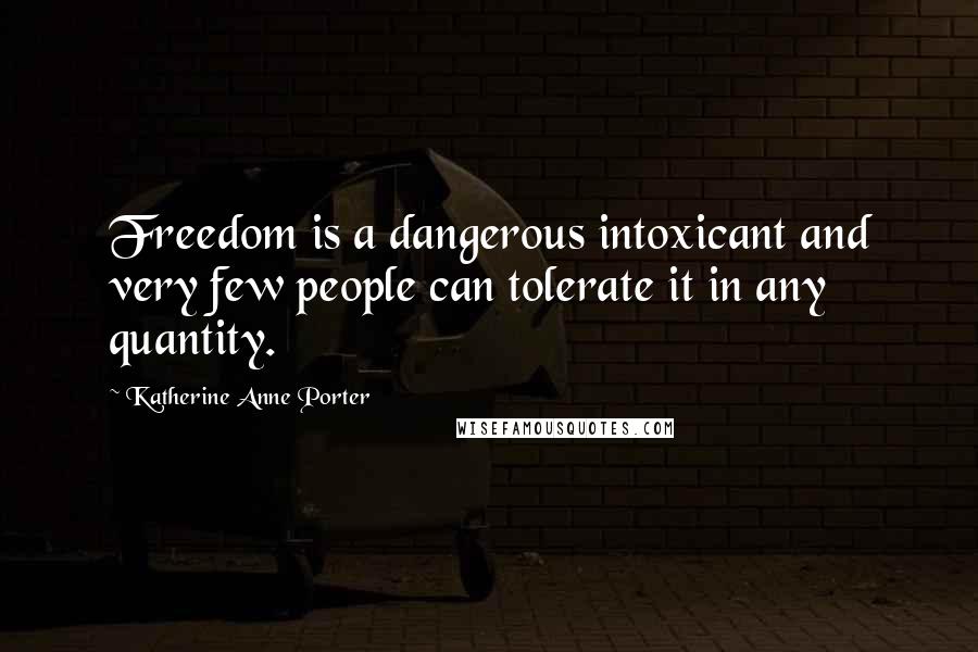 Katherine Anne Porter quotes: Freedom is a dangerous intoxicant and very few people can tolerate it in any quantity.