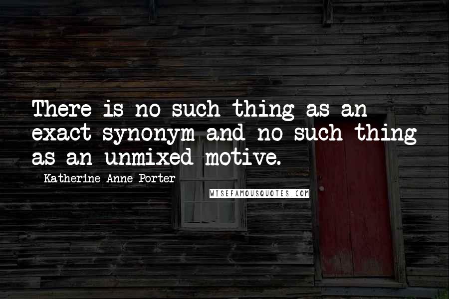 Katherine Anne Porter quotes: There is no such thing as an exact synonym and no such thing as an unmixed motive.