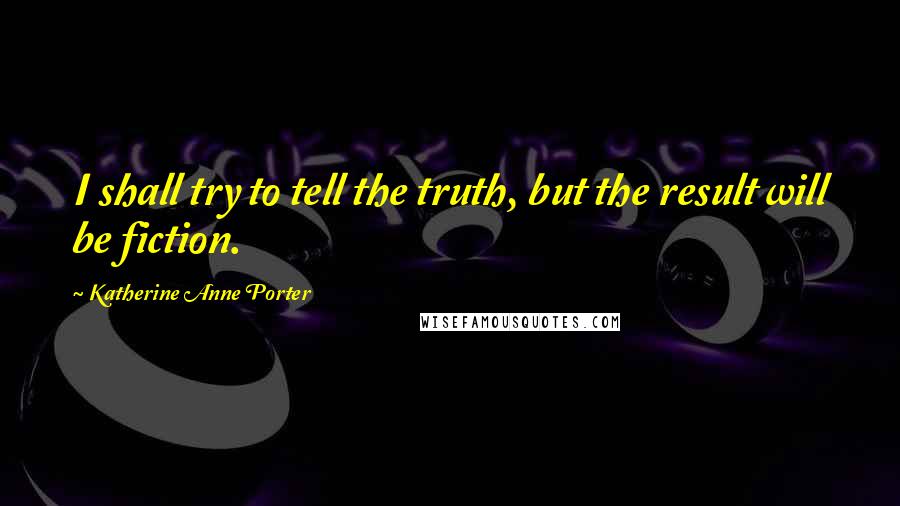 Katherine Anne Porter quotes: I shall try to tell the truth, but the result will be fiction.