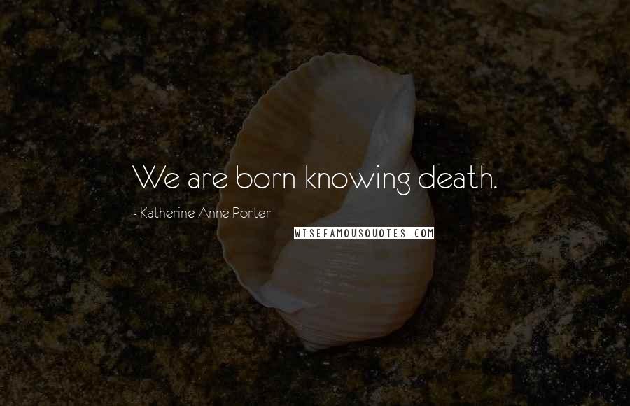 Katherine Anne Porter quotes: We are born knowing death.
