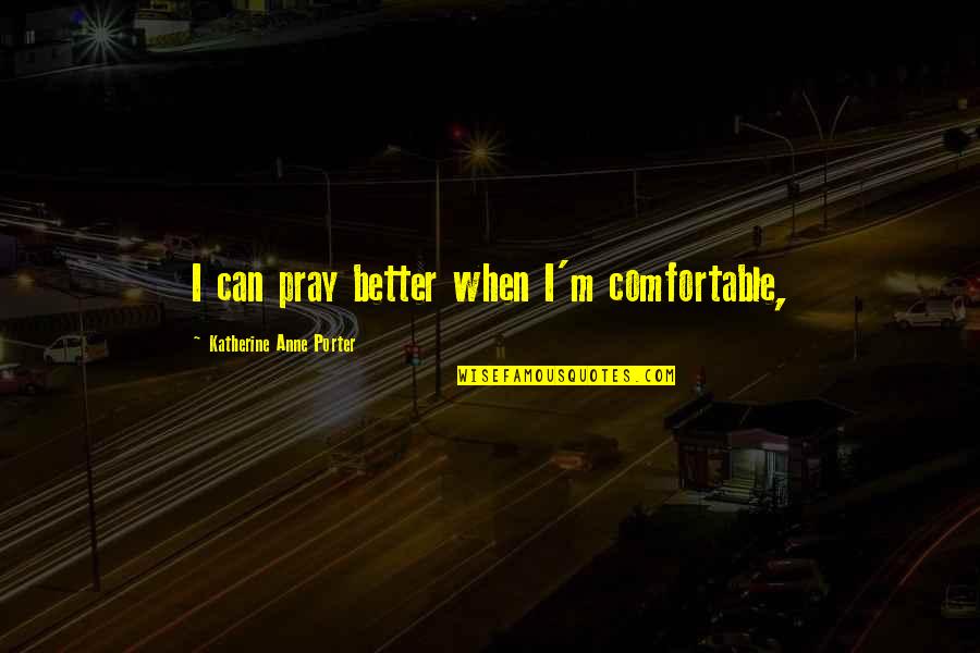 Katherine Anne Porter Quotes By Katherine Anne Porter: I can pray better when I'm comfortable,