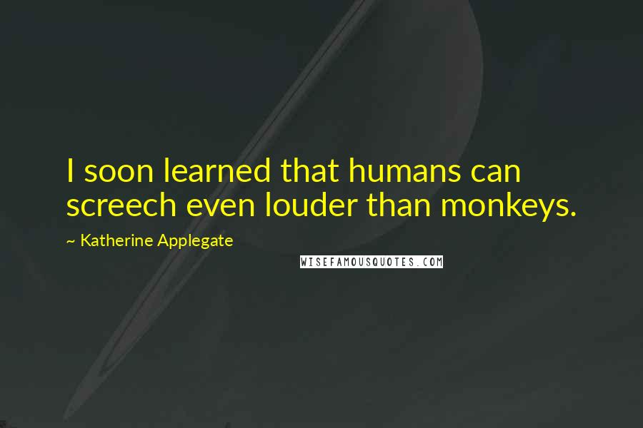 Katherine Applegate quotes: I soon learned that humans can screech even louder than monkeys.