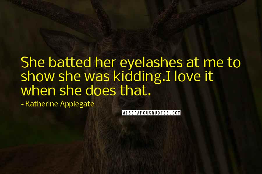 Katherine Applegate quotes: She batted her eyelashes at me to show she was kidding.I love it when she does that.