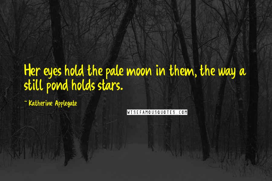 Katherine Applegate quotes: Her eyes hold the pale moon in them, the way a still pond holds stars.