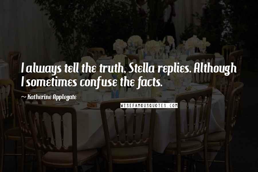 Katherine Applegate quotes: I always tell the truth, Stella replies. Although I sometimes confuse the facts.