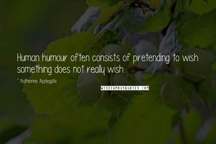 Katherine Applegate quotes: Human humour often consists of pretending to wish something does not really wish.