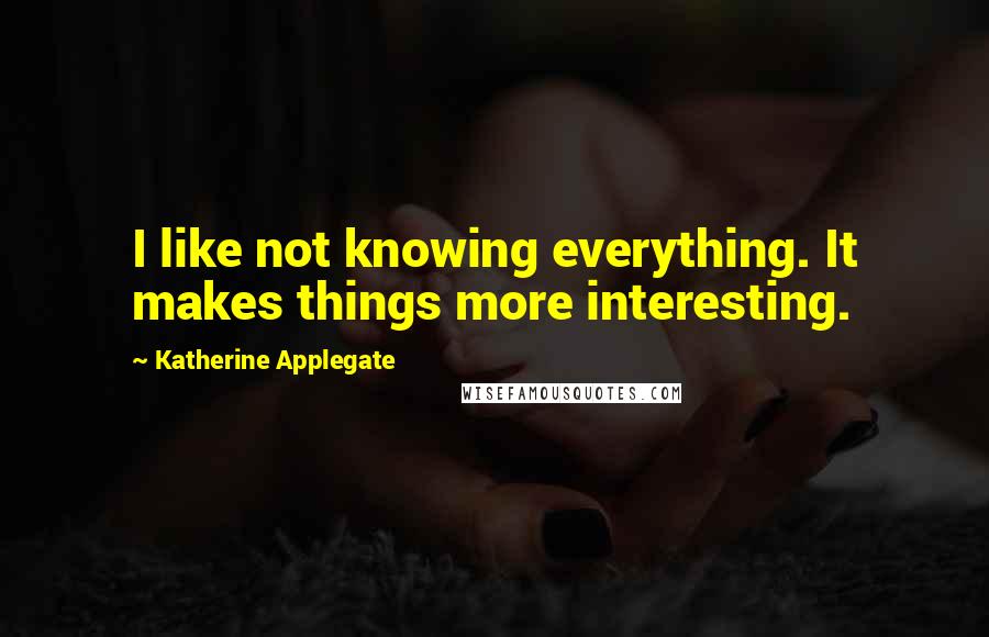 Katherine Applegate quotes: I like not knowing everything. It makes things more interesting.
