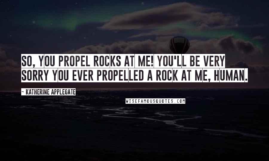 Katherine Applegate quotes: So, you propel rocks at me! You'll be very sorry you ever propelled a rock at me, human.