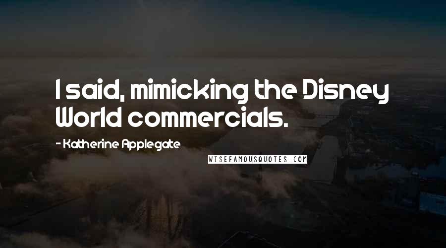 Katherine Applegate quotes: I said, mimicking the Disney World commercials.