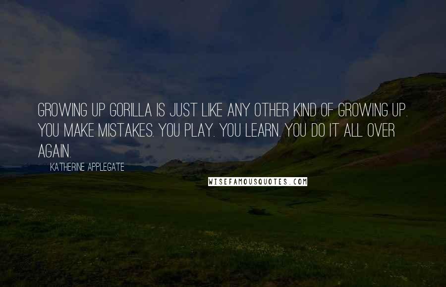 Katherine Applegate quotes: Growing up gorilla is just like any other kind of growing up. You make mistakes. You play. You learn. You do it all over again. Katherine Applegate quotes: Growing up gorilla is just like any other kind of growing up. You make mistakes. You play. You learn. You do it all over again.