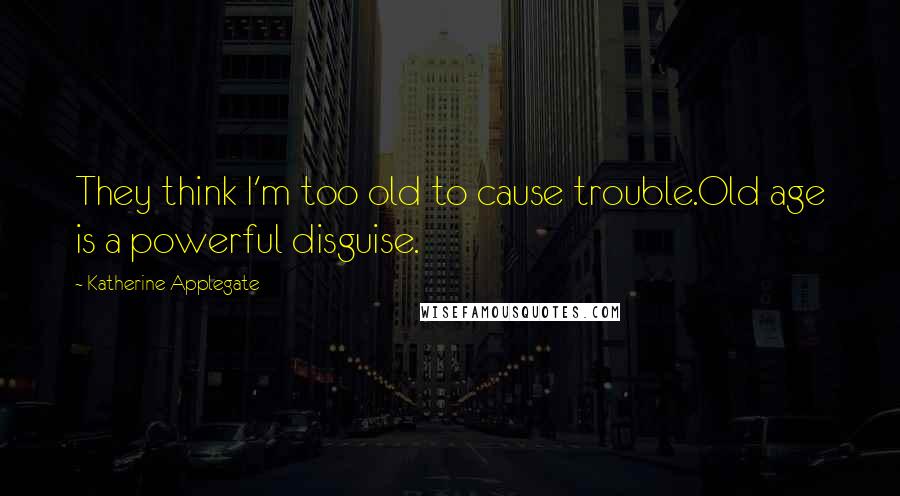 Katherine Applegate quotes: They think I'm too old to cause trouble.Old age is a powerful disguise.