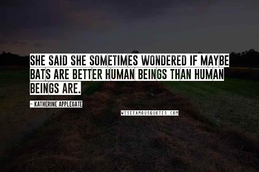 Katherine Applegate quotes: She said she sometimes wondered if maybe bats are better human beings than human beings are.