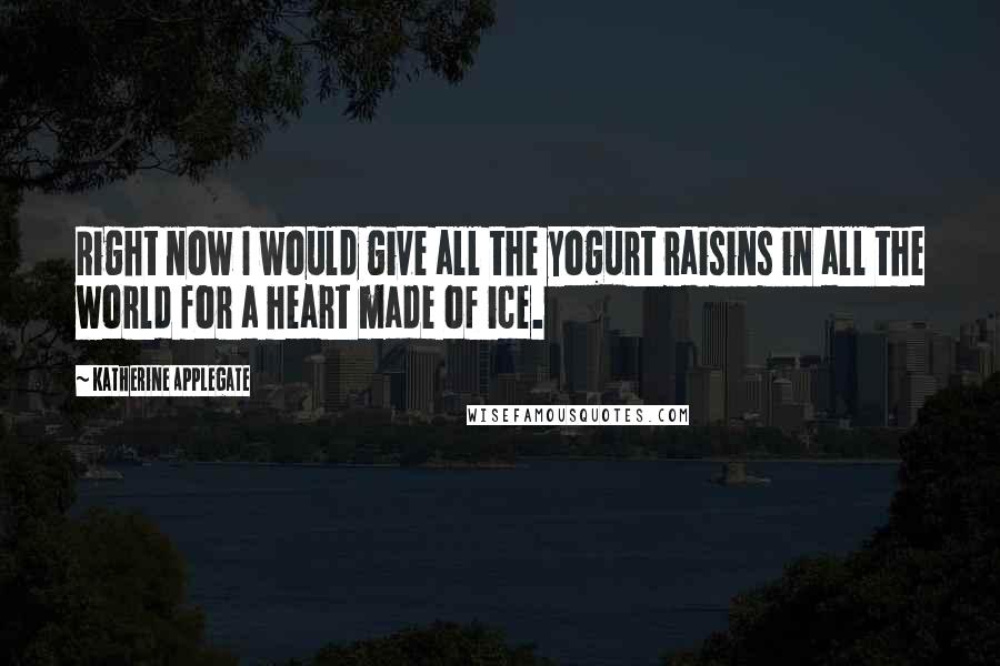 Katherine Applegate quotes: Right now I would give all the yogurt raisins in all the world for a heart made of ice.