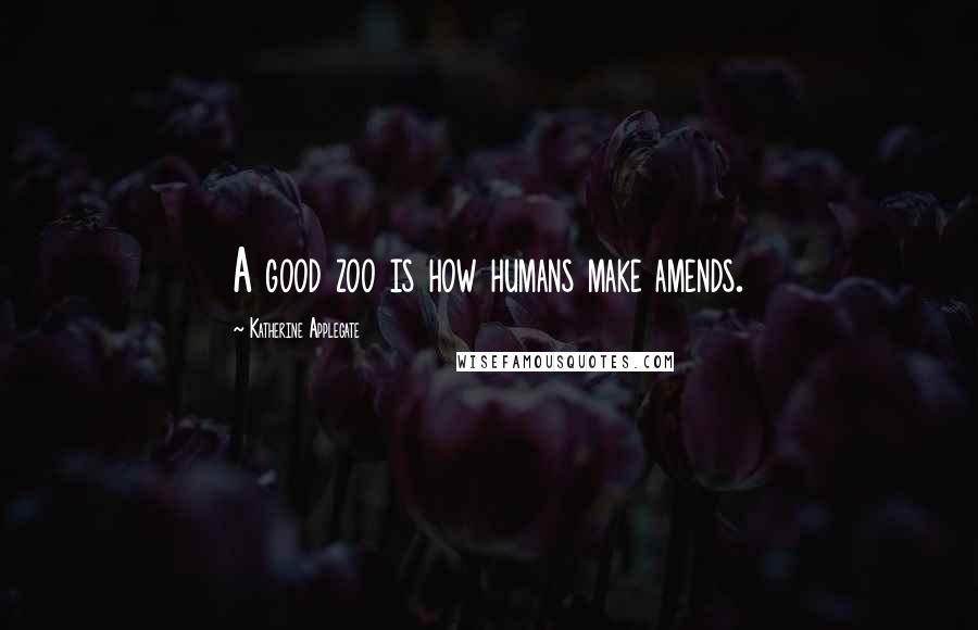 Katherine Applegate quotes: A good zoo is how humans make amends.