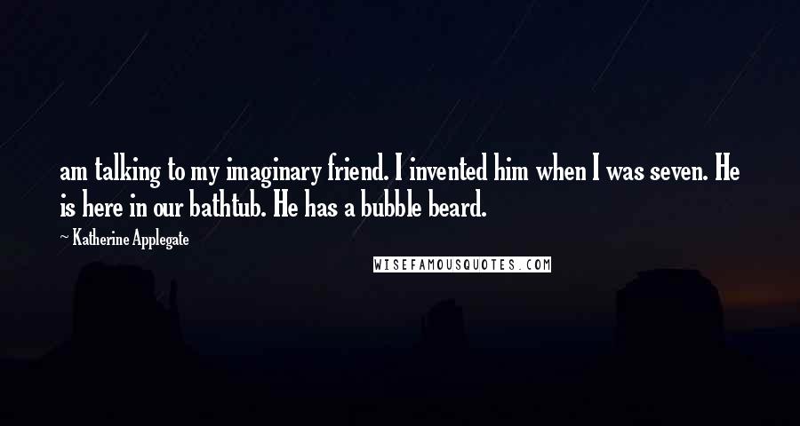 Katherine Applegate quotes: am talking to my imaginary friend. I invented him when I was seven. He is here in our bathtub. He has a bubble beard. Katherine Applegate quotes: am talking to my imaginary friend. I invented him when I was seven. He is here in our bathtub. He has a bubble beard.
