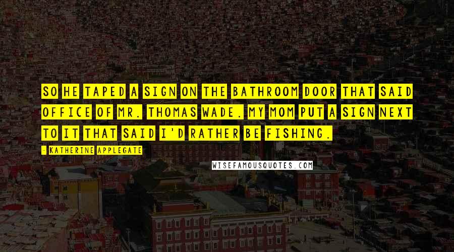 Katherine Applegate quotes: So he taped a sign on the bathroom door that said OFFICE OF MR. THOMAS WADE. My mom put a sign next to it that said I'D RATHER BE FISHING.