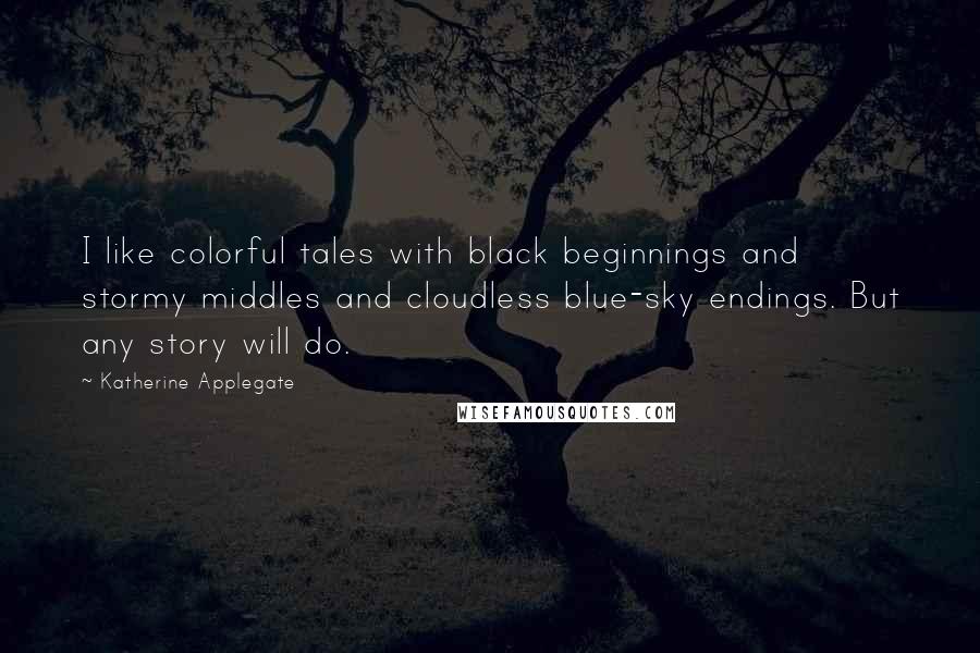 Katherine Applegate quotes: I like colorful tales with black beginnings and stormy middles and cloudless blue-sky endings. But any story will do. Katherine Applegate quotes: I like colorful tales with black beginnings and stormy middles and cloudless blue-sky endings. But any story will do.