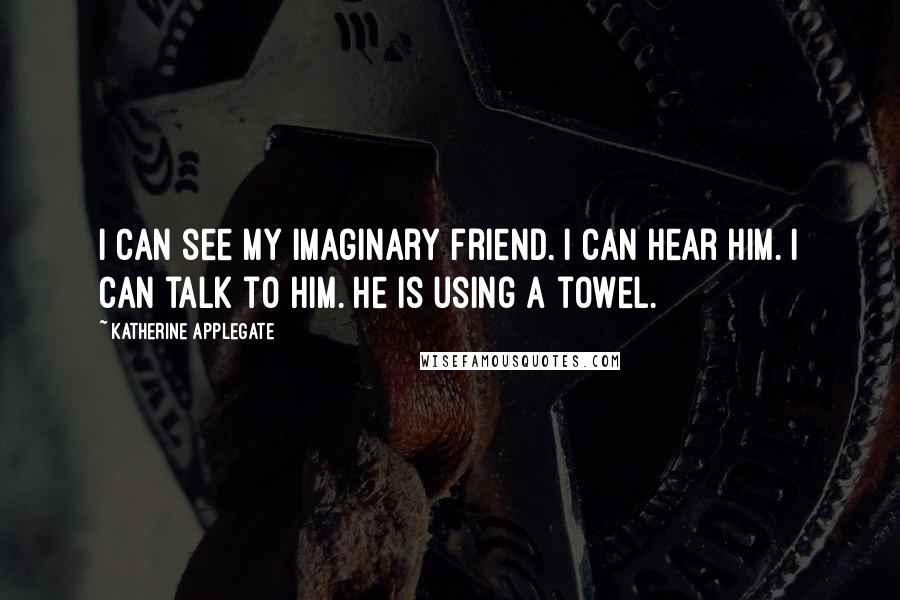 Katherine Applegate quotes: I can see my imaginary friend. I can hear him. I can talk to him. He is using a towel.