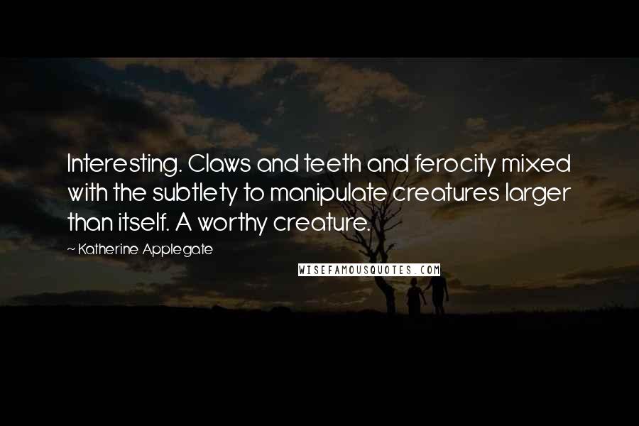 Katherine Applegate quotes: Interesting. Claws and teeth and ferocity mixed with the subtlety to manipulate creatures larger than itself. A worthy creature. Katherine Applegate quotes: Interesting. Claws and teeth and ferocity mixed with the subtlety to manipulate creatures larger than itself. A worthy creature.