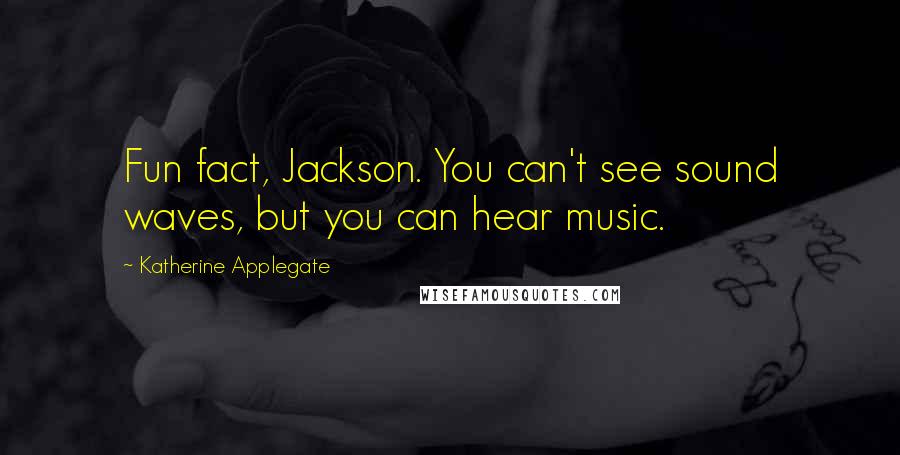 Katherine Applegate quotes: Fun fact, Jackson. You can't see sound waves, but you can hear music.