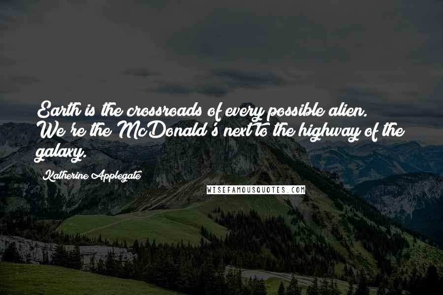 Katherine Applegate quotes: Earth is the crossroads of every possible alien. We're the McDonald's next to the highway of the galaxy. Katherine Applegate quotes: Earth is the crossroads of every possible alien. We're the McDonald's next to the highway of the galaxy.
