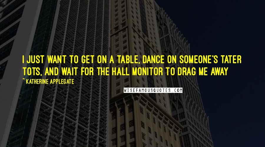 Katherine Applegate quotes: I just want to get on a table, dance on someone's tater tots, and wait for the hall monitor to drag me away Katherine Applegate quotes: I just want to get on a table, dance on someone's tater tots, and wait for the hall monitor to drag me away