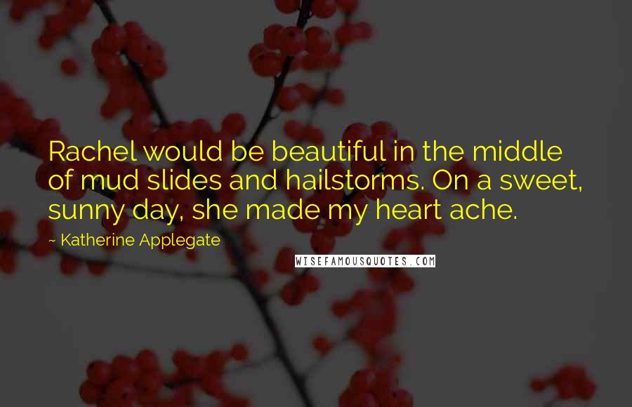 Katherine Applegate quotes: Rachel would be beautiful in the middle of mud slides and hailstorms. On a sweet, sunny day, she made my heart ache. Katherine Applegate quotes: Rachel would be beautiful in the middle of mud slides and hailstorms. On a sweet, sunny day, she made my heart ache.