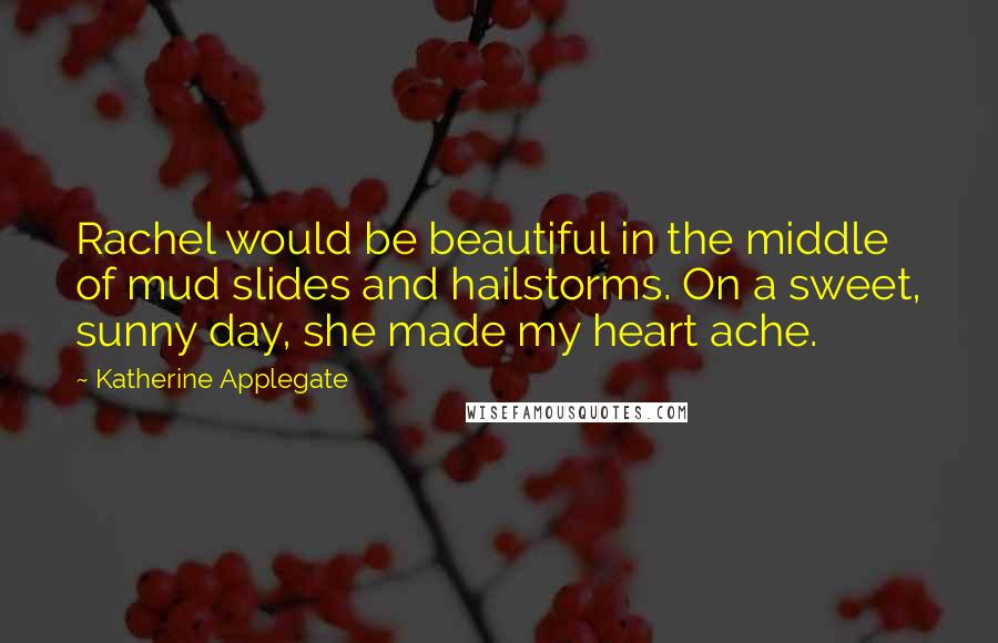 Katherine Applegate quotes: Rachel would be beautiful in the middle of mud slides and hailstorms. On a sweet, sunny day, she made my heart ache.