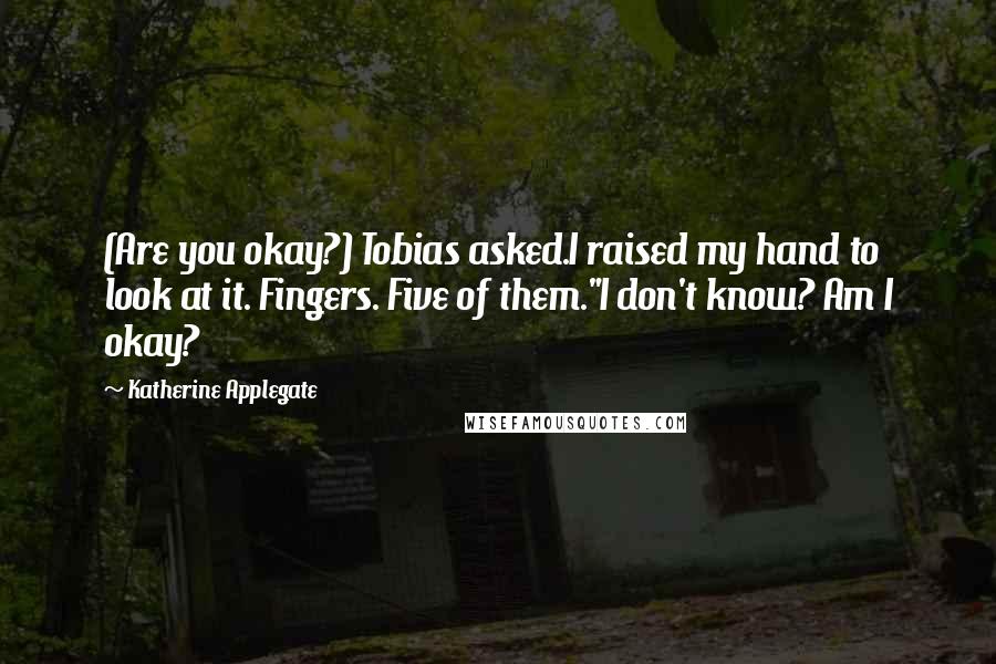 Katherine Applegate quotes: (Are you okay?) Tobias asked.I raised my hand to look at it. Fingers. Five of them."I don't know? Am I okay? Katherine Applegate quotes: (Are you okay?) Tobias asked.I raised my hand to look at it. Fingers. Five of them."I don't know? Am I okay?