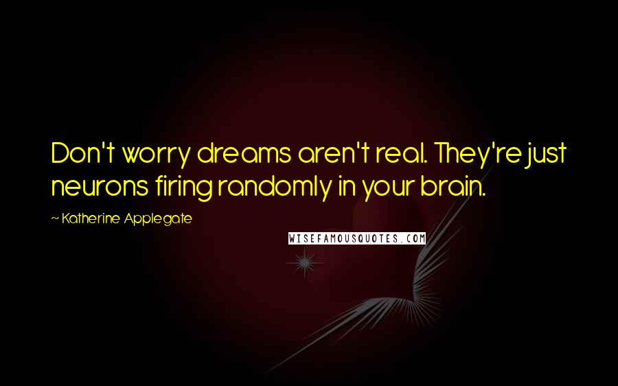Katherine Applegate quotes: Don't worry dreams aren't real. They're just neurons firing randomly in your brain.